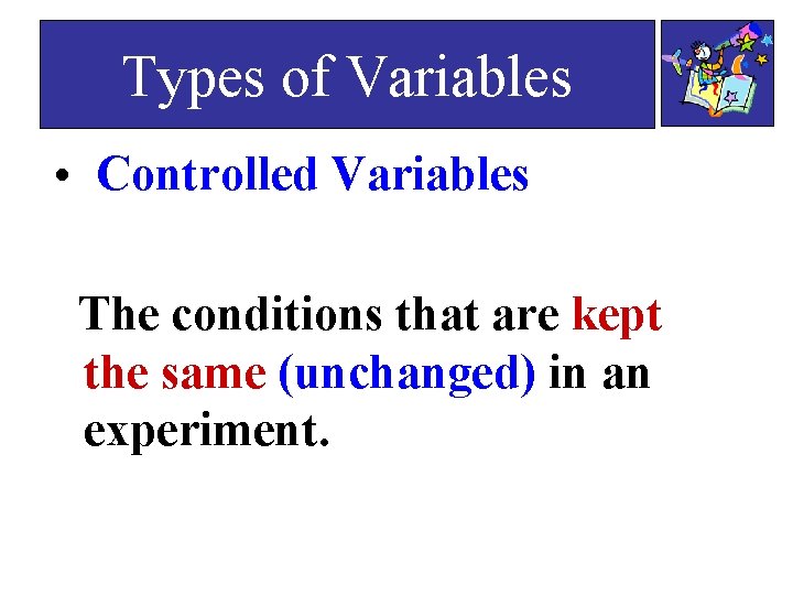 Types of Variables • Controlled Variables The conditions that are kept the same (unchanged) Types of Variables • Controlled Variables The conditions that are kept the same (unchanged)