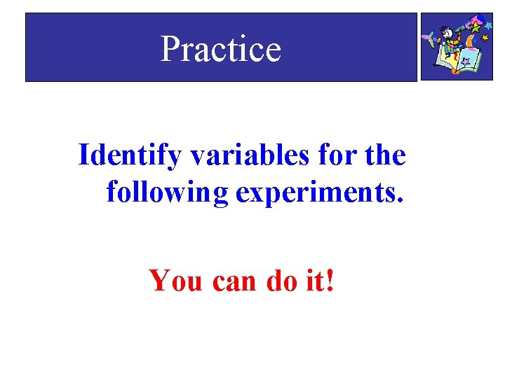 Practice Identify variables for the following experiments. You can do it!  Practice Identify variables for the following experiments. You can do it!