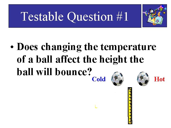 Testable Question #1 • Does changing the temperature of a ball affect the height Testable Question #1 • Does changing the temperature of a ball affect the height