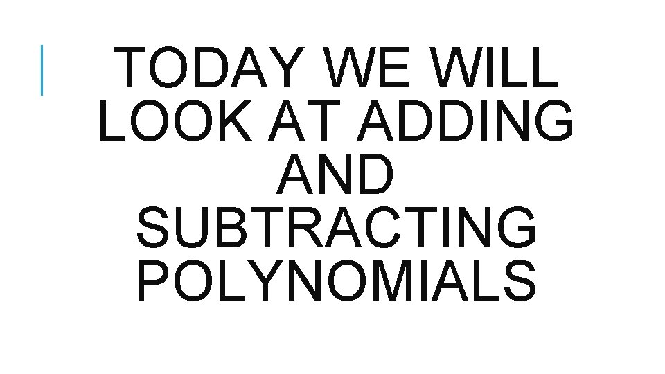 TODAY WE WILL LOOK AT ADDING AND SUBTRACTING POLYNOMIALS TODAY WE WILL LOOK AT ADDING AND SUBTRACTING POLYNOMIALS