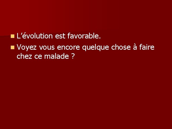 n L’évolution est favorable. n Voyez vous encore quelque chose à faire chez ce n L’évolution est favorable. n Voyez vous encore quelque chose à faire chez ce