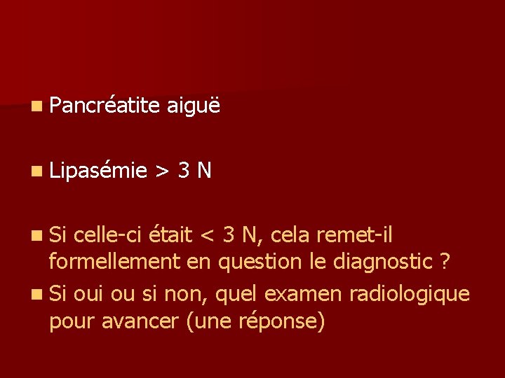 n Pancréatite n Lipasémie n Si aiguë >3 N celle-ci était < 3 N, n Pancréatite n Lipasémie n Si aiguë >3 N celle-ci était < 3 N,