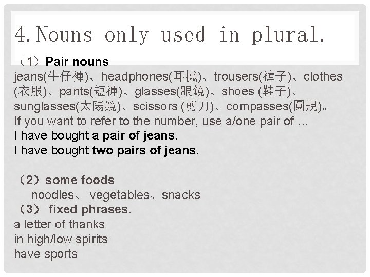 4. Nouns only used in plural. （1）Pair nouns jeans(牛仔褲)、headphones(耳機)、trousers(褲子)、clothes (衣服)、pants(短褲)、glasses(眼鏡)、shoes (鞋子)、 sunglasses(太陽鏡)、scissors (剪刀)、compasses(圓規)。 If