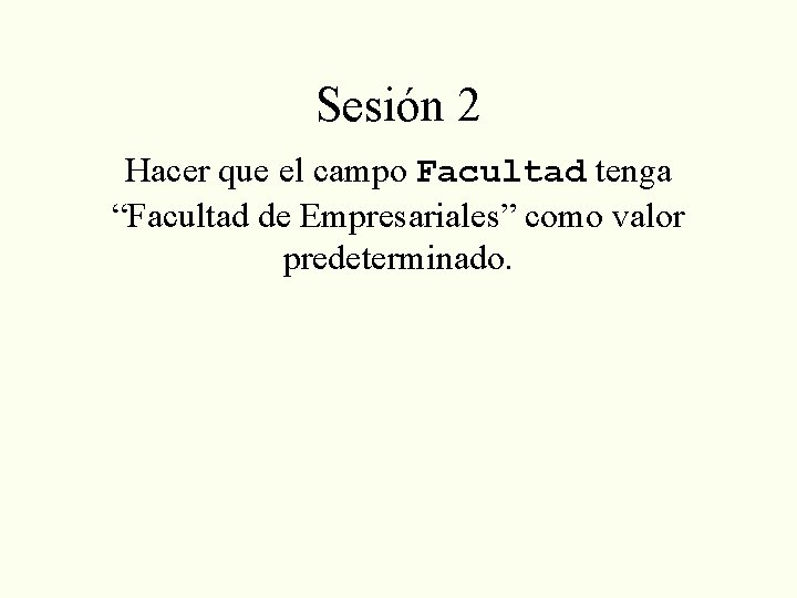 Sesión 2 Hacer que el campo Facultad tenga “Facultad de Empresariales” como valor predeterminado.