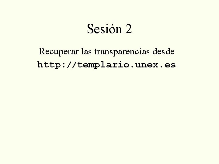 Sesión 2 Recuperar las transparencias desde http: //templario. unex. es 