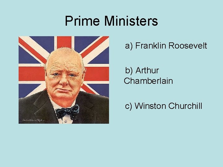 Prime Ministers a) Franklin Roosevelt b) Arthur Chamberlain c) Winston Churchill 