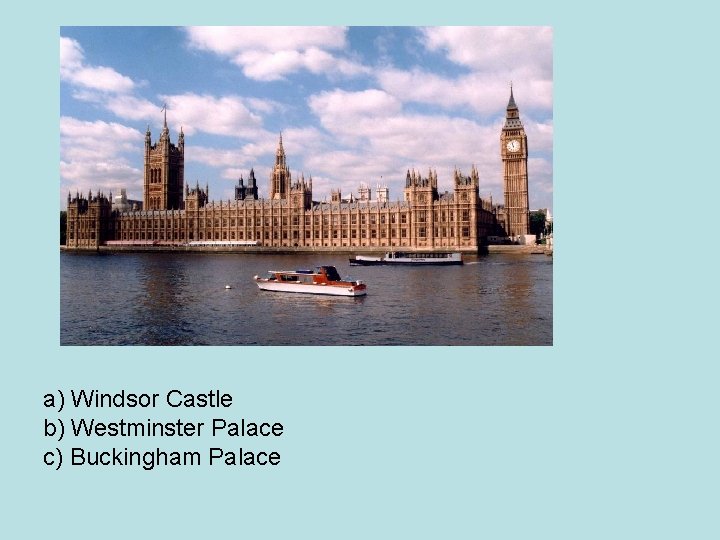 a) Windsor Castle b) Westminster Palace c) Buckingham Palace 