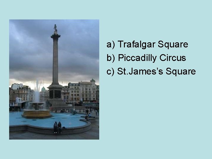 a) Trafalgar Square b) Piccadilly Circus c) St. James’s Square 