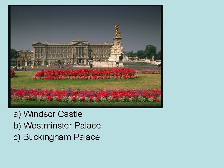 a) Windsor Castle b) Westminster Palace c) Buckingham Palace 