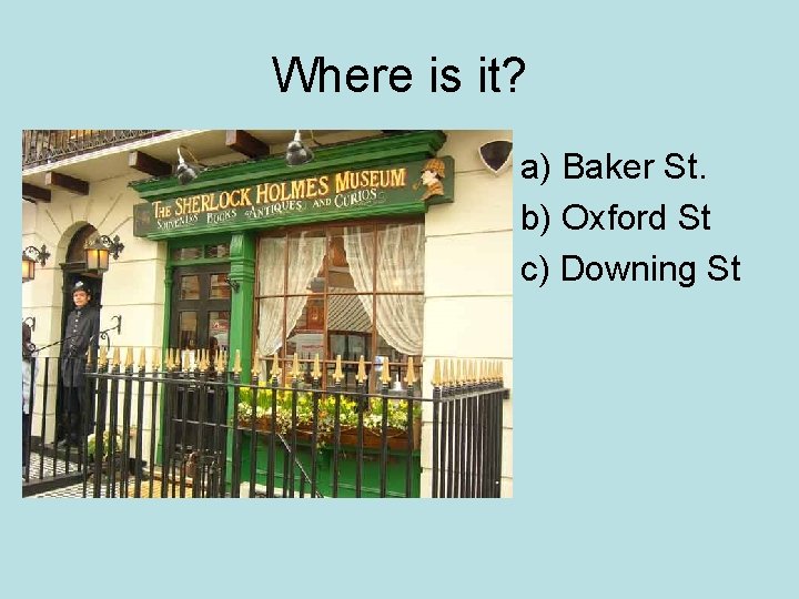 Where is it? a) Baker St. b) Oxford St c) Downing St 