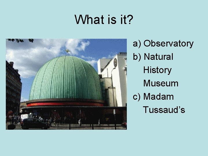 What is it? a) Observatory b) Natural History Museum c) Madam Tussaud’s 