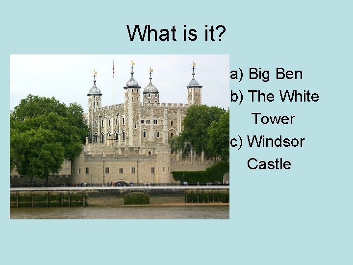 What is it? a) Big Ben b) The White Tower c) Windsor Castle 