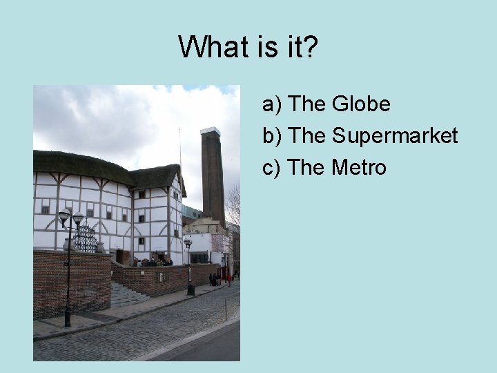 What is it? a) The Globe b) The Supermarket c) The Metro 