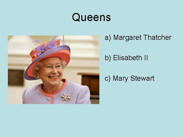 Queens a) Margaret Thatcher b) Elisabeth II c) Mary Stewart 