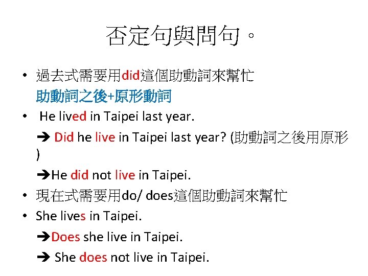 否定句與問句。 • 過去式需要用did這個助動詞來幫忙 助動詞之後+原形動詞 • He lived in Taipei last year. Did he live