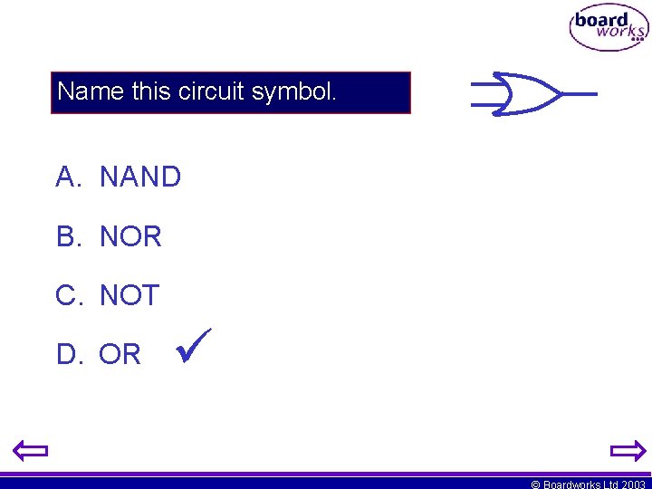 Name this circuit symbol. A. NAND B. NOR C. NOT D. OR © Boardworks