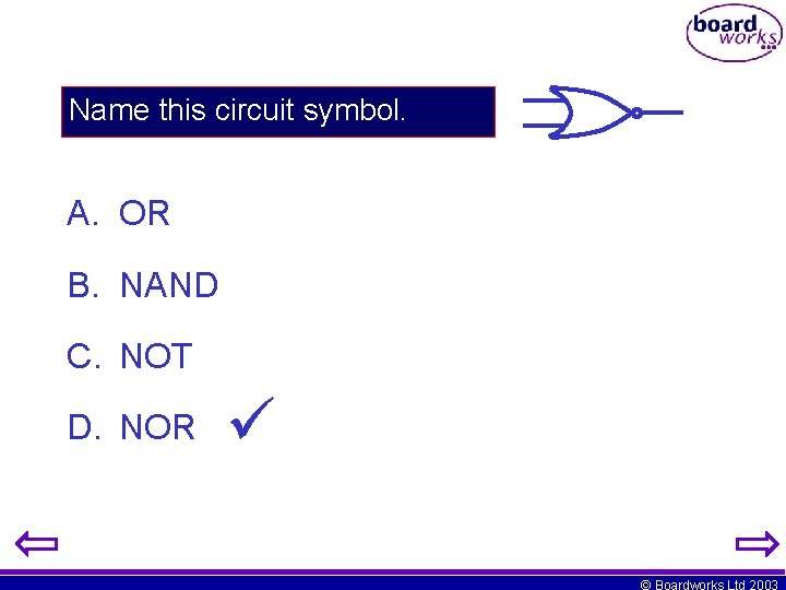 Name this circuit symbol. A. OR B. NAND C. NOT D. NOR © Boardworks