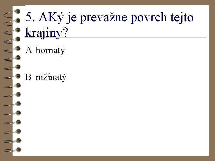 5. AKý je prevažne povrch tejto krajiny? A hornatý B nížinatý 