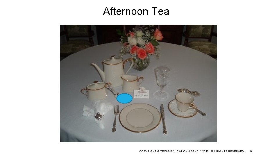 Afternoon Tea COPYRIGHT © TEXAS EDUCATION AGENCY, 2013. ALL RIGHTS RESERVED. 6 
