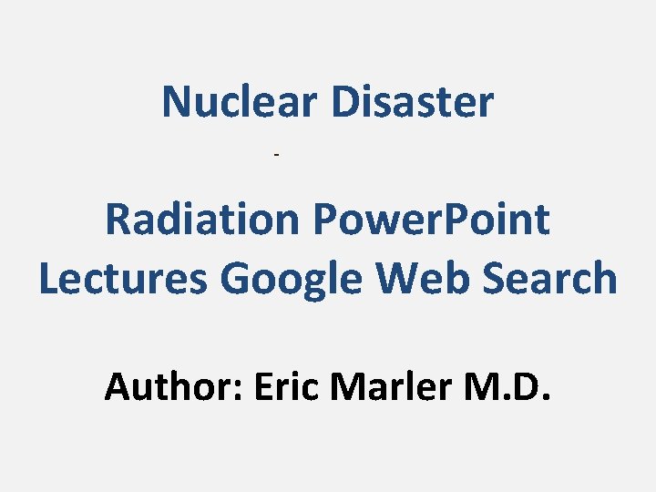 Nuclear Disaster Radiation Power. Point Lectures Google Web Search Author: Eric Marler M. D.