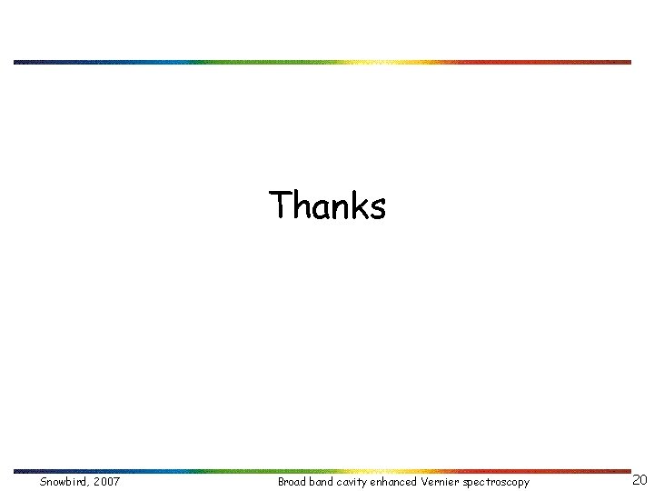 Thanks Snowbird, 2007 Broad band cavity enhanced Vernier spectroscopy 20 