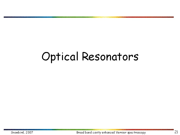 Optical Resonators Snowbird, 2007 Broad band cavity enhanced Vernier spectroscopy 21 