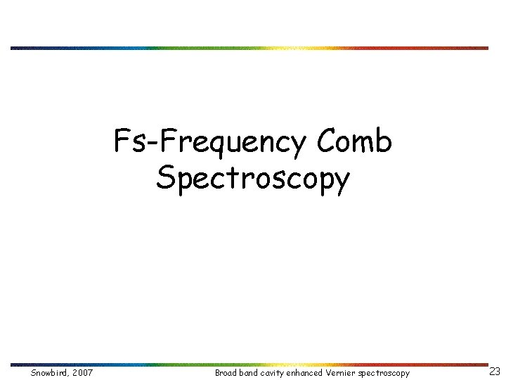 Fs-Frequency Comb Spectroscopy Snowbird, 2007 Broad band cavity enhanced Vernier spectroscopy 23 
