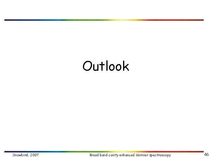 Outlook Snowbird, 2007 Broad band cavity enhanced Vernier spectroscopy 46 