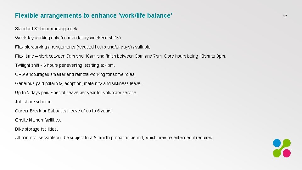 Flexible arrangements to enhance 'work/life balance’ Standard 37 hour working week. Weekday working only