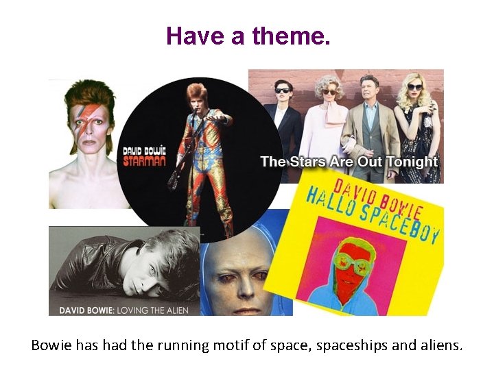 Have a theme. Bowie has had the running motif of space, spaceships and aliens.