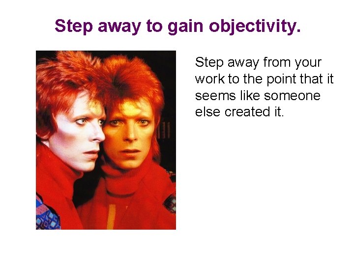 Step away to gain objectivity. Step away from your work to the point that