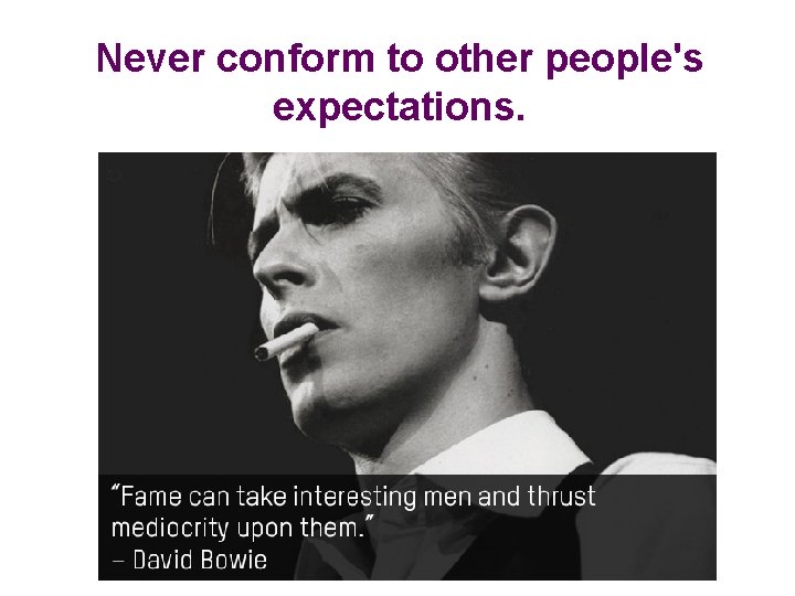 Never conform to other people's expectations. 