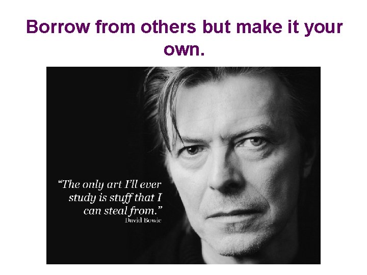 Borrow from others but make it your own. 
