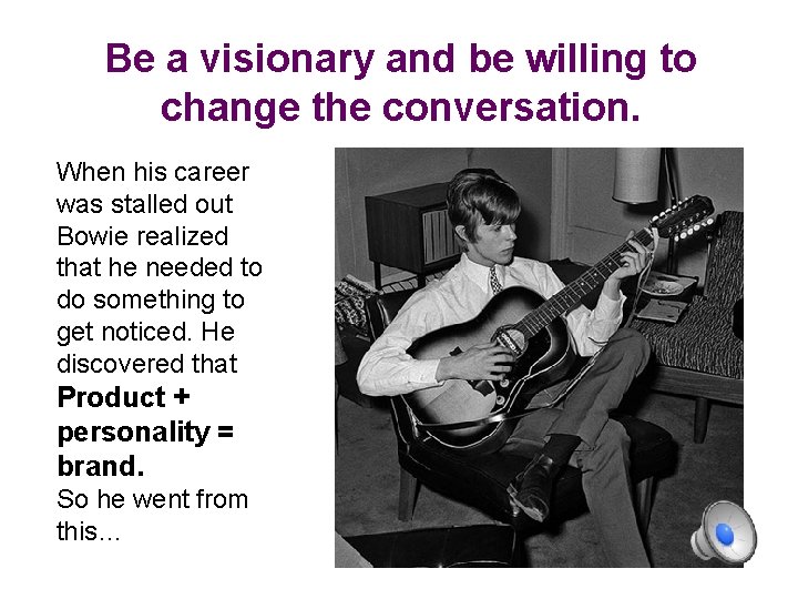 Be a visionary and be willing to change the conversation. When his career was