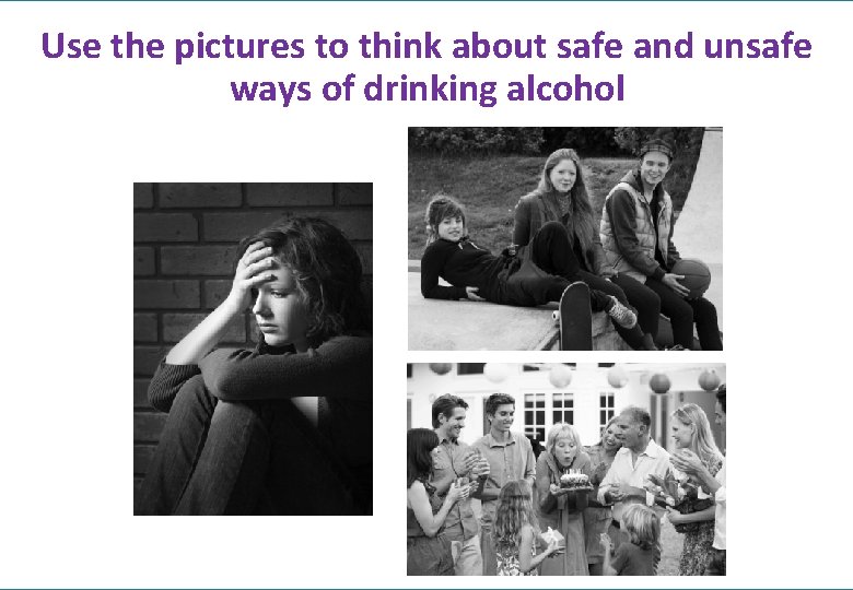 Use the pictures to think about safe and unsafe ways of drinking alcohol 