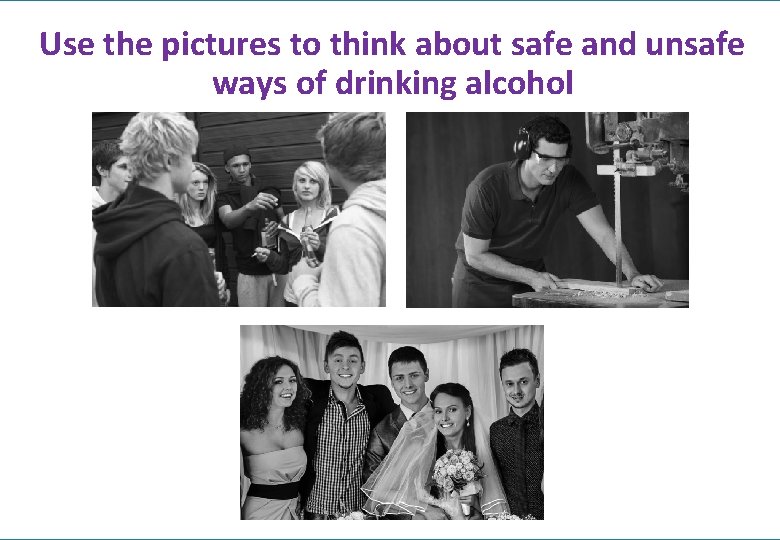 Use the pictures to think about safe and unsafe ways of drinking alcohol 