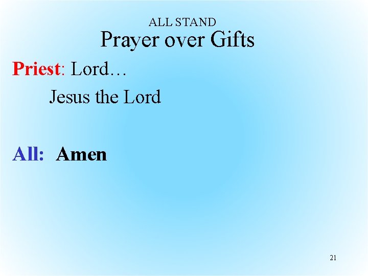 ALL STAND Prayer over Gifts Priest: Lord… Jesus the Lord All: Amen 21 