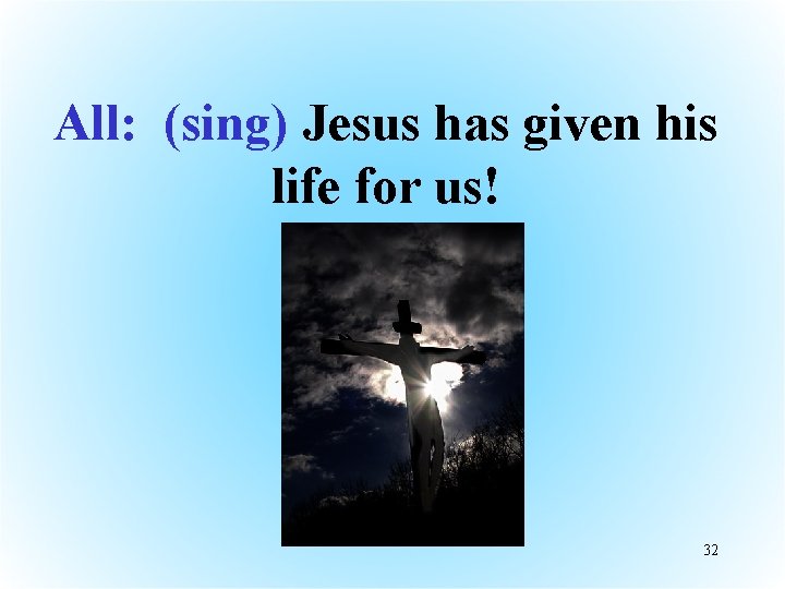 All: (sing) Jesus has given his life for us! 32 