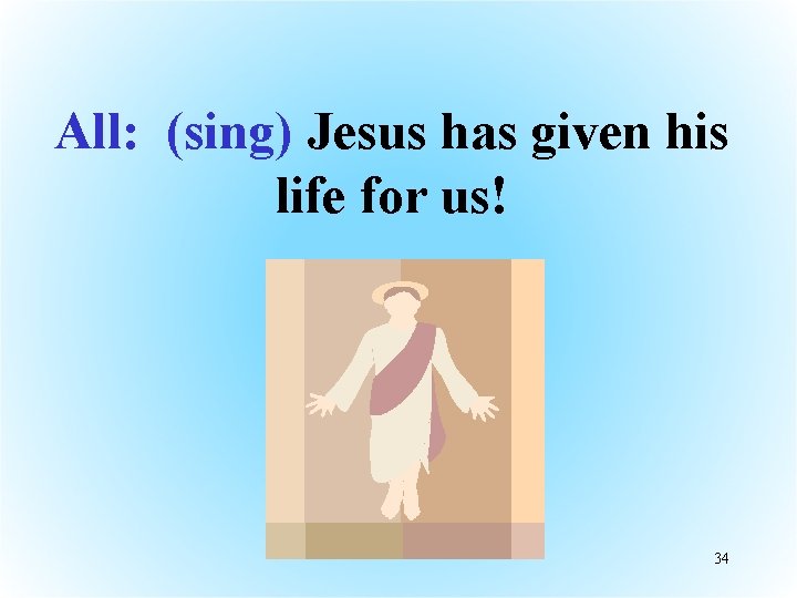 All: (sing) Jesus has given his life for us! 34 