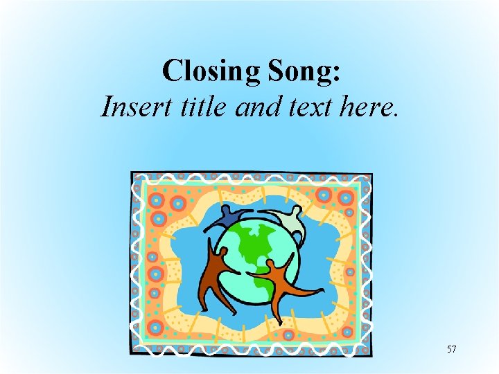 Closing Song: Insert title and text here. 57 