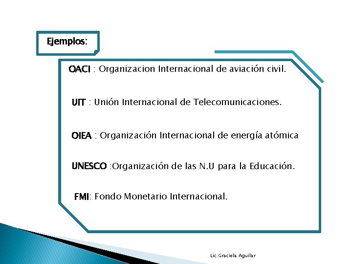 Ejemplos: OACI : Organizacion Internacional de aviación civil. UIT : Unión Internacional de Telecomunicaciones.