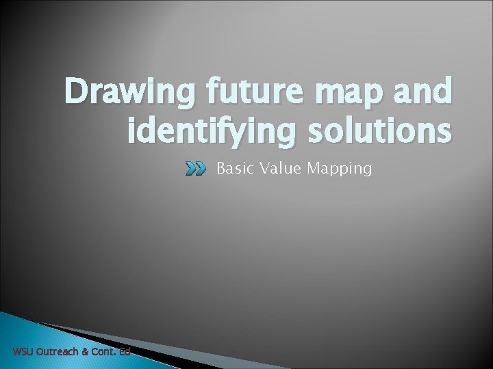 Drawing future map and identifying solutions Basic Value Mapping WSU Outreach & Cont. Ed