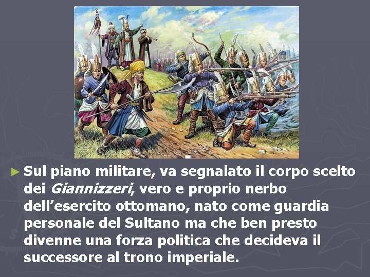 ► Sul piano militare, va segnalato il corpo scelto dei Giannizzeri, vero e proprio