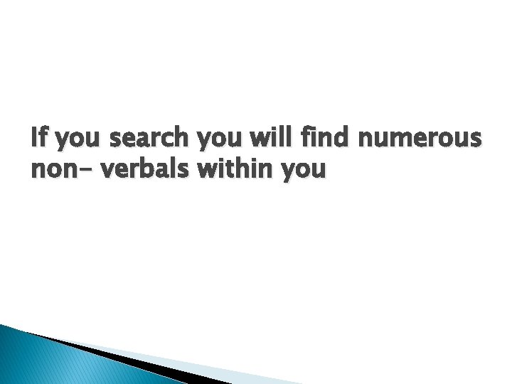 If you search you will find numerous non- verbals within you 