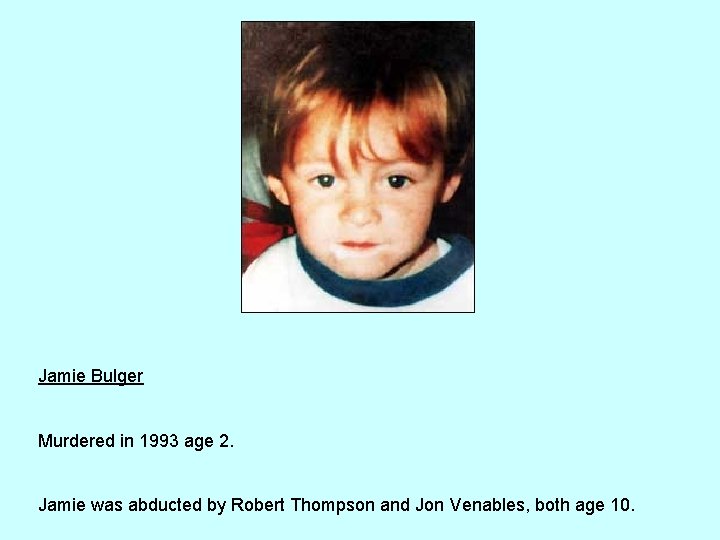 Jamie Bulger Murdered in 1993 age 2. Jamie was abducted by Robert Thompson and