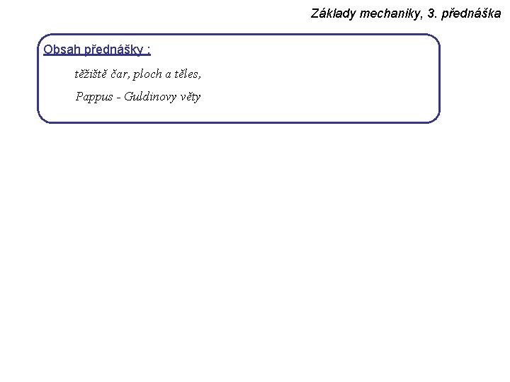 Základy mechaniky, 3. přednáška Obsah přednášky : těžiště čar, ploch a těles, Pappus -