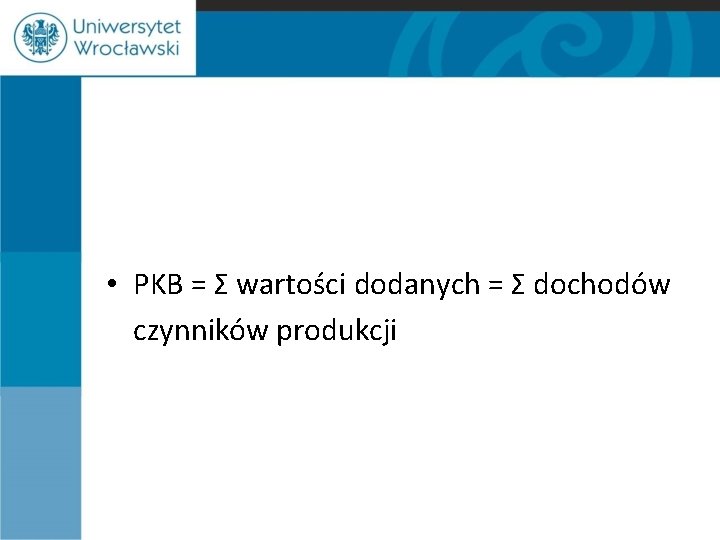  • PKB = Σ wartości dodanych = Σ dochodów czynników produkcji 