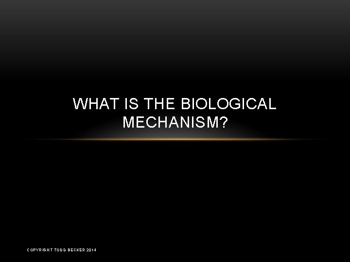 WHAT IS THE BIOLOGICAL MECHANISM? COPYRIGHT TODD BECKER 2014 