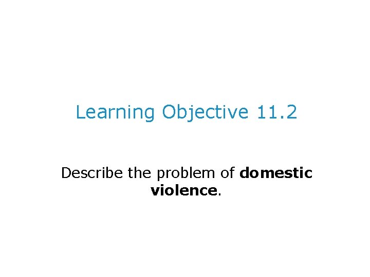 Learning Objective 11. 2 Describe the problem of domestic violence. 