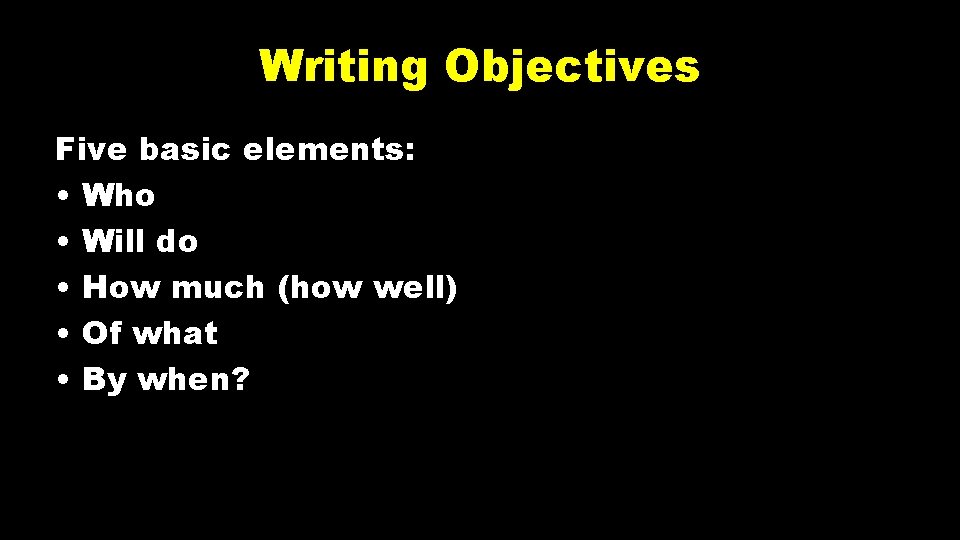 Writing Objectives Five basic elements: • Who • Will do • How much (how